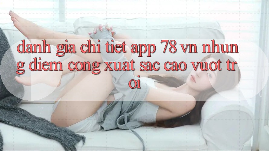 Đánh Giá Chi Tiết App 78 vn: Những Điểm Cộng Xuất sắc cao vượt trội Đánh Giá Chi Tiết App 78 vn: Những Điểm Cộng Xuất sắc cao vượt trội