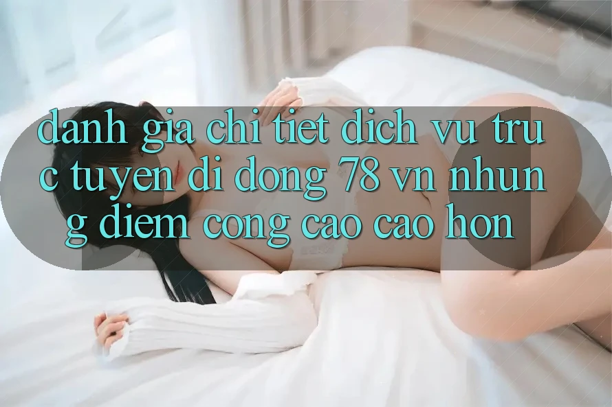 Đánh Giá Chi Tiết Dịch vụ trực tuyến di động 78 vn: Những Điểm Cộng Cao cao hơn