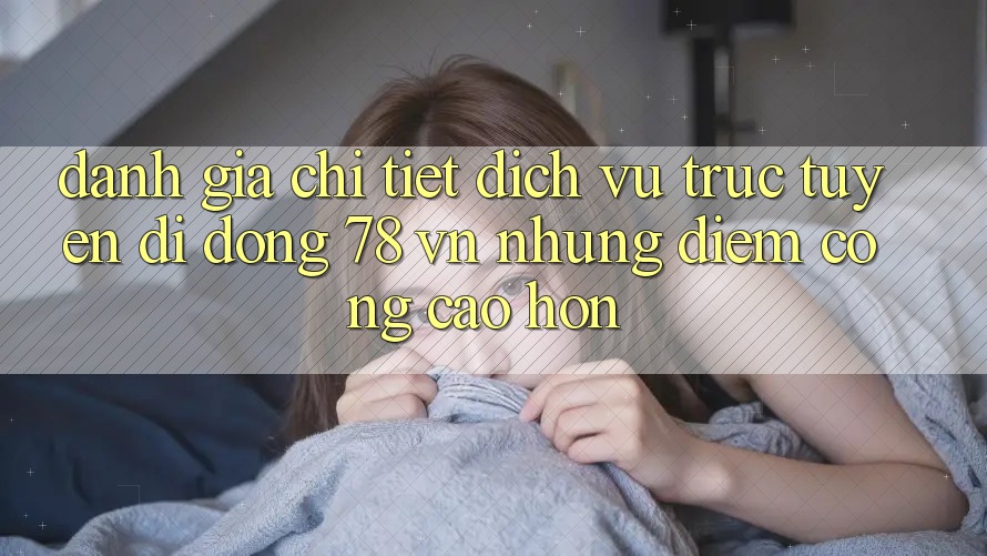 Đánh Giá Chi Tiết Dịch vụ trực tuyến di động 78 vn: Những Điểm Cộng Cao hơn