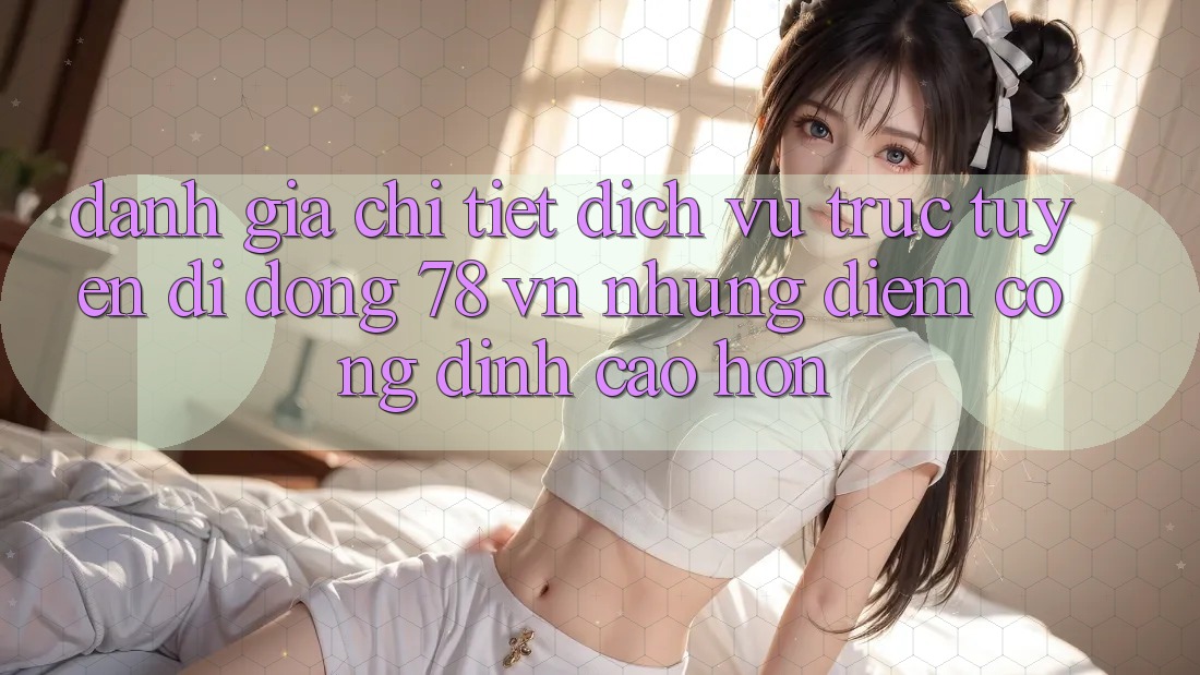 Đánh Giá Chi Tiết Dịch vụ trực tuyến di động 78 vn: Những Điểm Cộng Đỉnh cao hơn Đánh Giá Chi Tiết Dịch vụ trực tuyến di động 78 vn: Những Điểm Cộng Đỉnh cao hơn