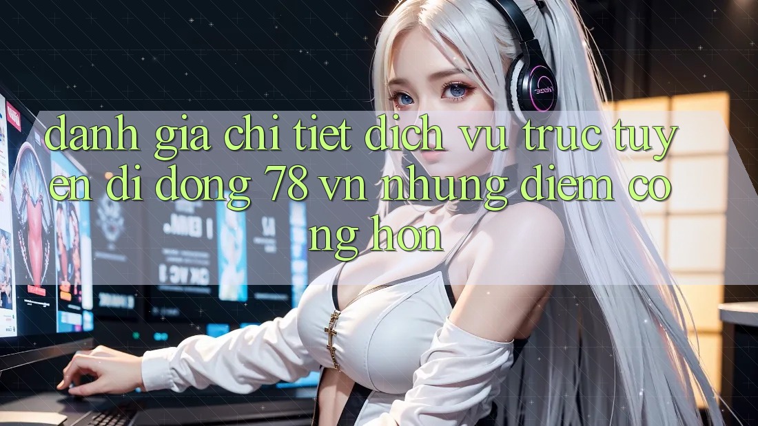 Đánh Giá Chi Tiết Dịch vụ trực tuyến di động 78 vn: Những Điểm Cộng Hơn Đánh Giá Chi Tiết Dịch vụ trực tuyến di động 78 vn: Những Điểm Cộng Hơn