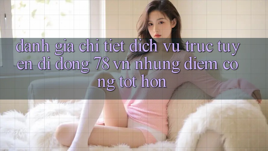 Đánh Giá Chi Tiết Dịch vụ trực tuyến di động 78 vn: Những Điểm Cộng Tốt hơn