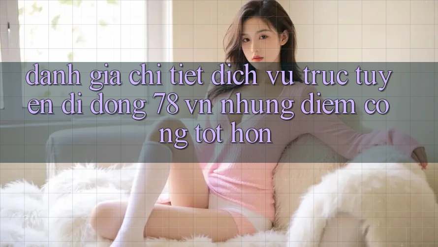 Đánh Giá Chi Tiết Dịch vụ trực tuyến di động 78 vn: Những Điểm Cộng Tốt hơn