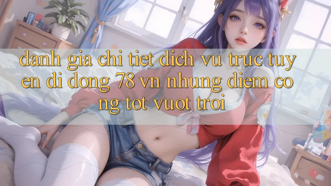 Đánh Giá Chi Tiết Dịch vụ trực tuyến di động 78 vn: Những Điểm Cộng Tốt vượt trội