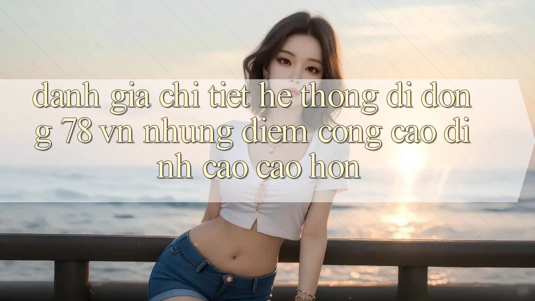 Đánh Giá Chi Tiết Hệ thống di động 78 vn: Những Điểm Cộng Cao đỉnh cao cao hơn
