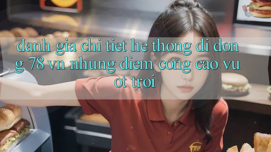 Đánh Giá Chi Tiết Hệ thống di động 78 vn: Những Điểm Cộng Cao vượt trội