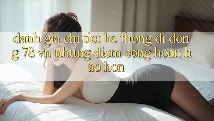 Đánh Giá Chi Tiết Hệ thống di động 78 vn: Những Điểm Cộng Hoàn hảo hơn