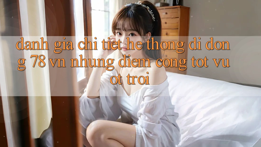Đánh Giá Chi Tiết Hệ thống di động 78 vn: Những Điểm Cộng Tốt vượt trội