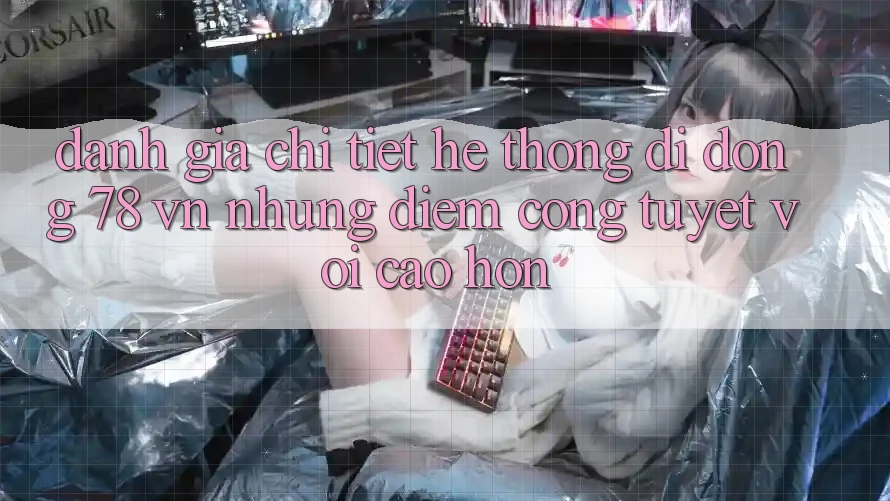 Đánh Giá Chi Tiết Hệ thống di động 78 vn: Những Điểm Cộng Tuyệt vời cao hơn