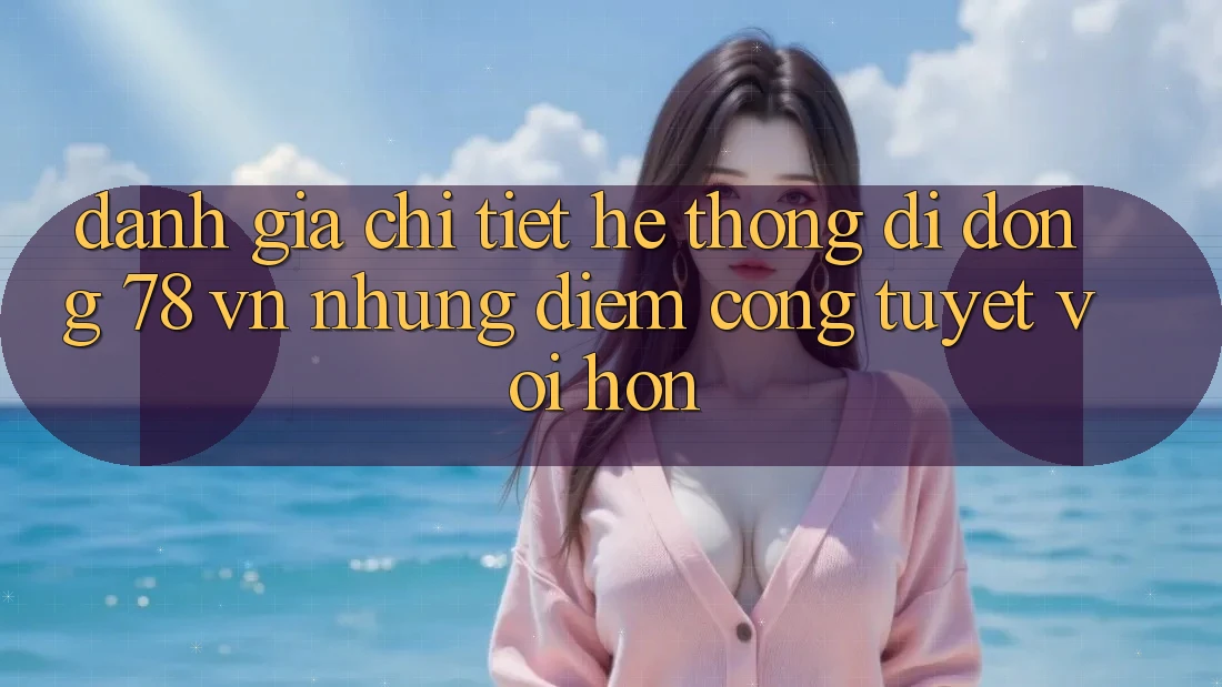 Đánh Giá Chi Tiết Hệ thống di động 78 vn: Những Điểm Cộng Tuyệt vời hơn