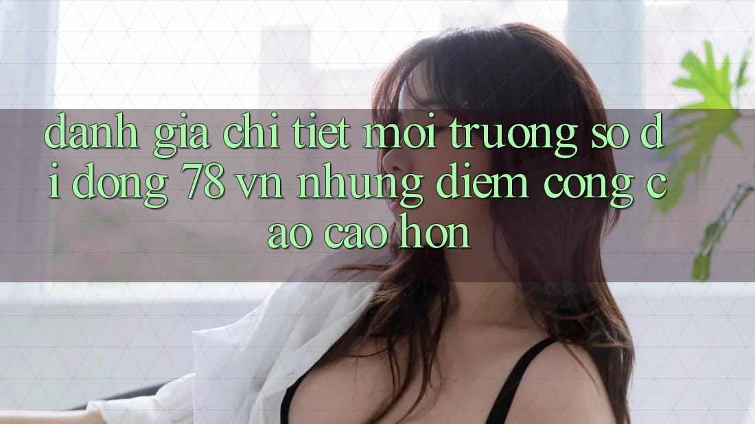 Đánh Giá Chi Tiết Môi trường số di động 78 vn: Những Điểm Cộng Cao cao hơn