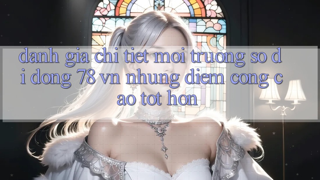 Đánh Giá Chi Tiết Môi trường số di động 78 vn: Những Điểm Cộng Cao tốt hơn