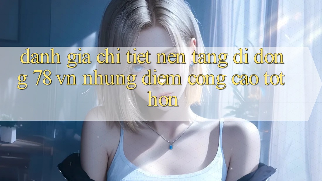 Đánh Giá Chi Tiết Nền tảng di động 78 vn: Những Điểm Cộng Cao tốt hơn