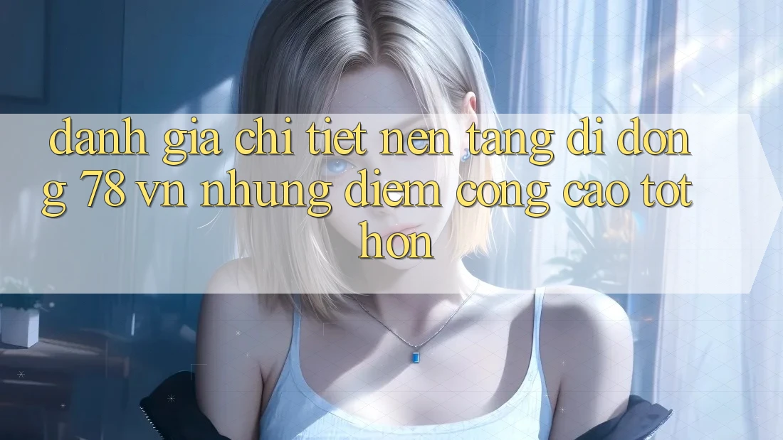 Đánh Giá Chi Tiết Nền tảng di động 78 vn: Những Điểm Cộng Cao tốt hơn