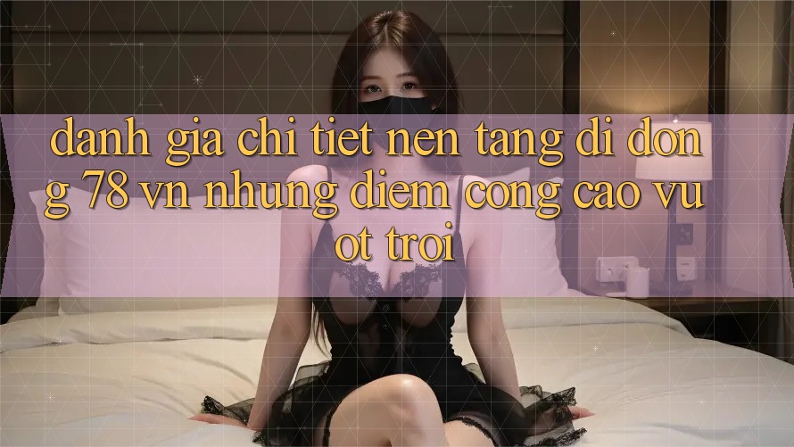 Đánh Giá Chi Tiết Nền tảng di động 78 vn: Những Điểm Cộng Cao vượt trội Đánh Giá Chi Tiết Nền tảng di động 78 vn: Những Điểm Cộng Cao vượt trội