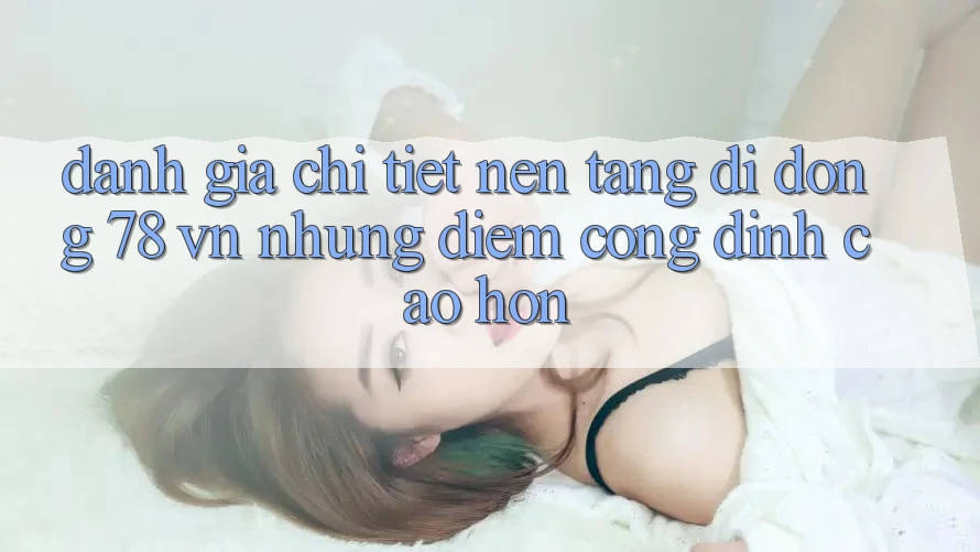 Đánh Giá Chi Tiết Nền tảng di động 78 vn: Những Điểm Cộng Đỉnh cao hơn