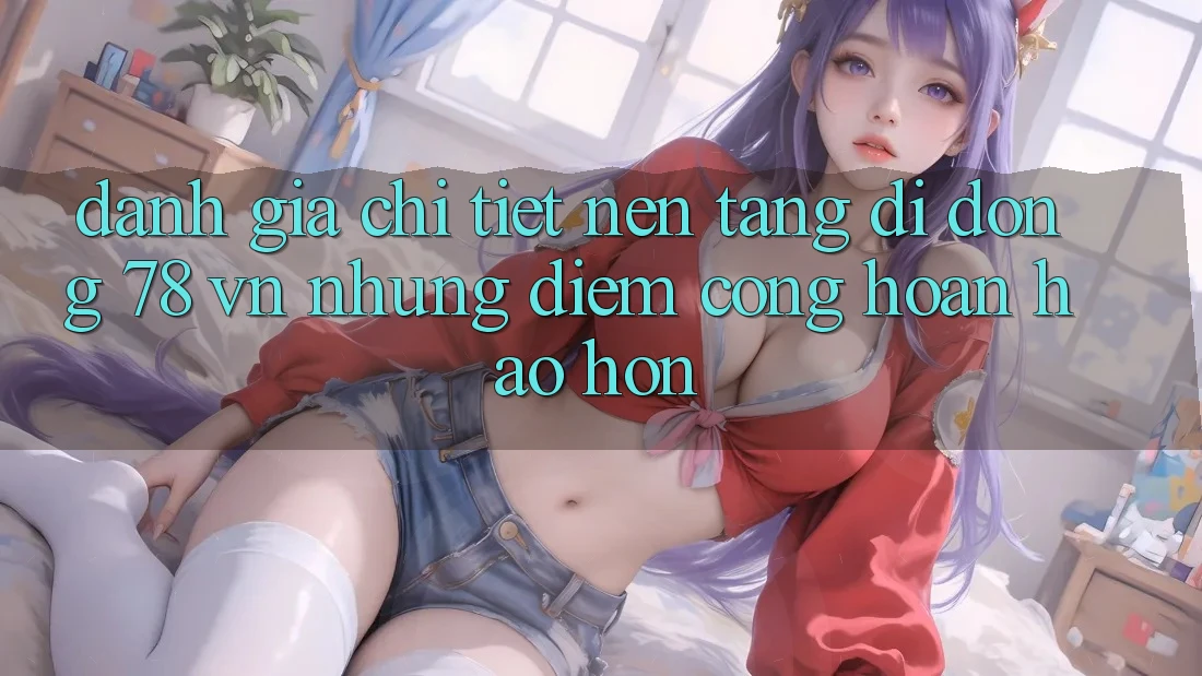 Đánh Giá Chi Tiết Nền tảng di động 78 vn: Những Điểm Cộng Hoàn hảo hơn