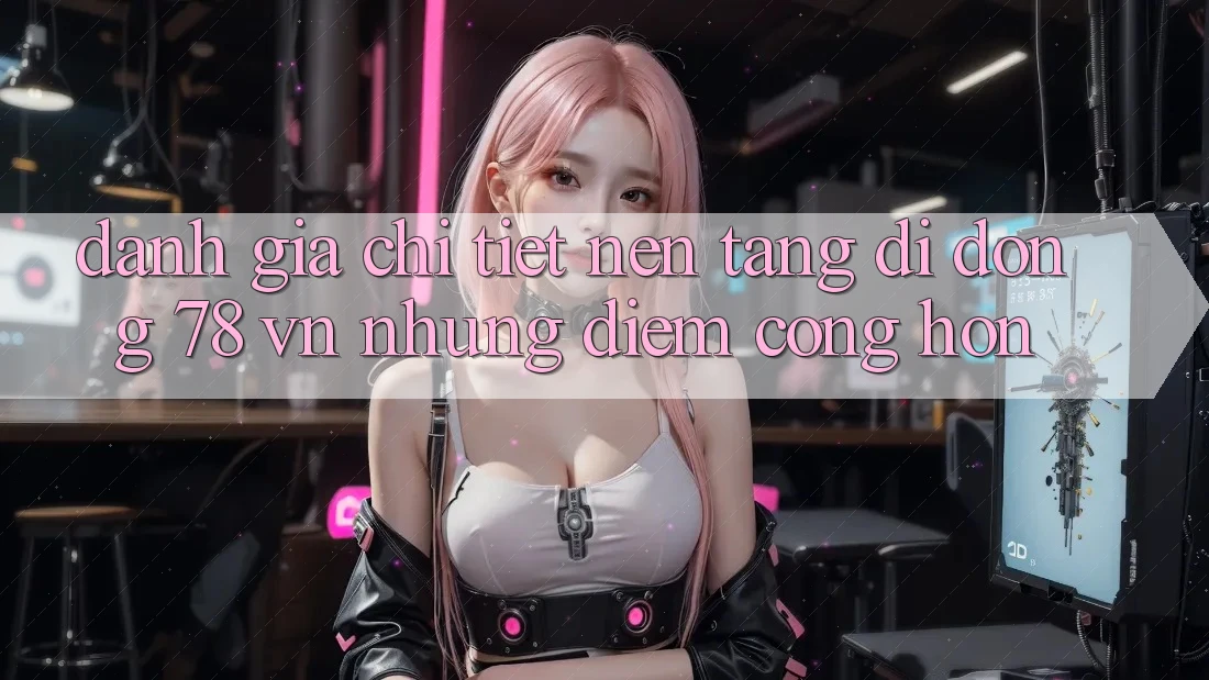 Đánh Giá Chi Tiết Nền tảng di động 78 vn: Những Điểm Cộng Hơn