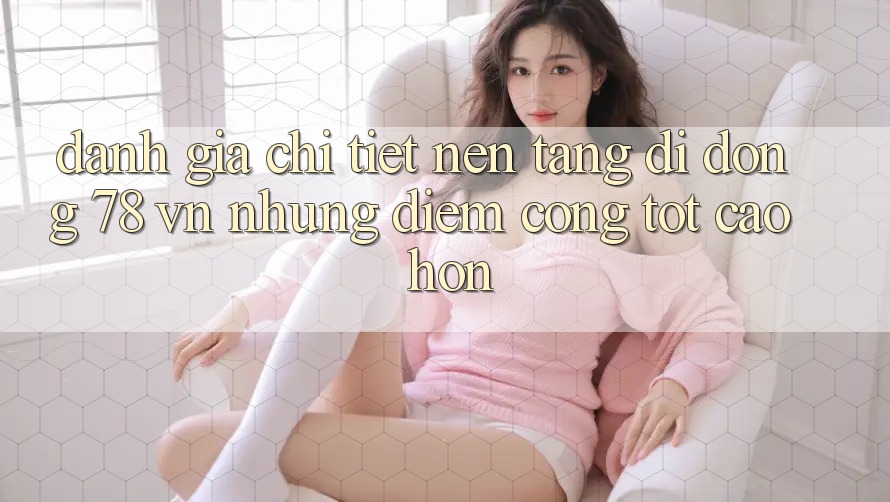 Đánh Giá Chi Tiết Nền tảng di động 78 vn: Những Điểm Cộng Tốt cao hơn