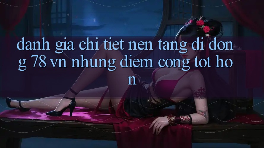 Đánh Giá Chi Tiết Nền tảng di động 78 vn: Những Điểm Cộng Tốt hơn Đánh Giá Chi Tiết Nền tảng di động 78 vn: Những Điểm Cộng Tốt hơn