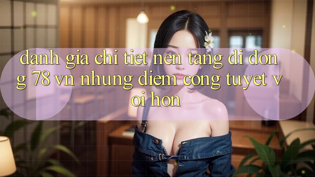 Đánh Giá Chi Tiết Nền tảng di động 78 vn: Những Điểm Cộng Tuyệt vời hơn