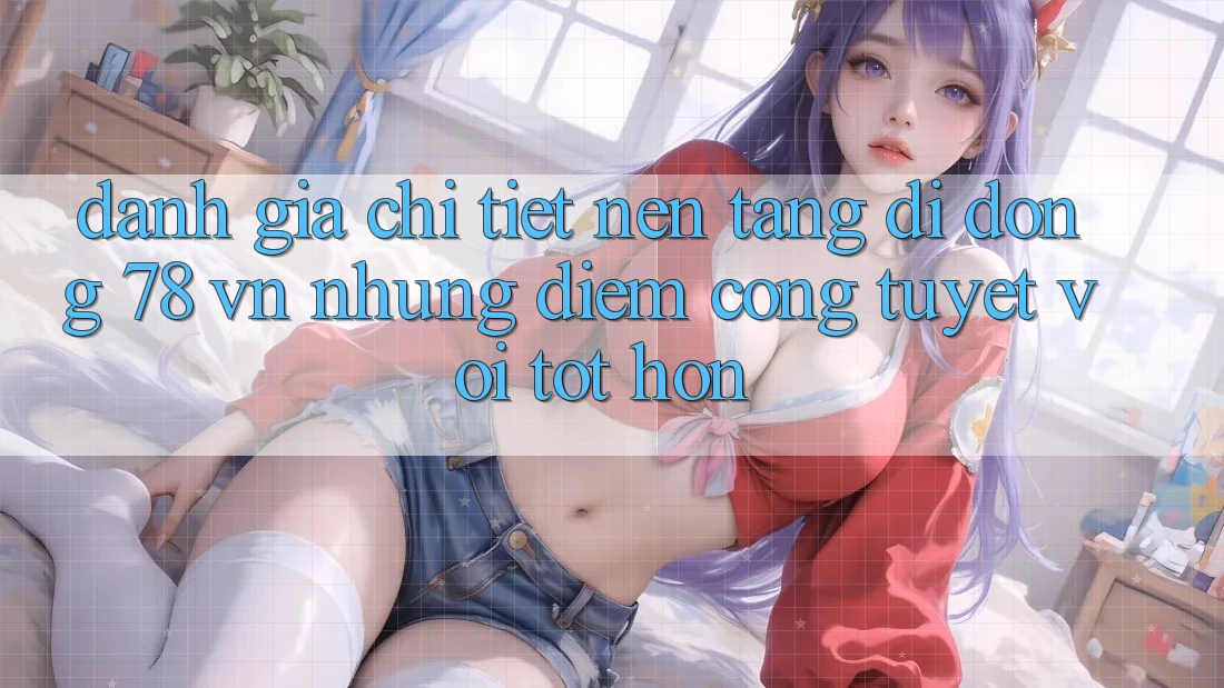Đánh Giá Chi Tiết Nền tảng di động 78 vn: Những Điểm Cộng Tuyệt vời tốt hơn