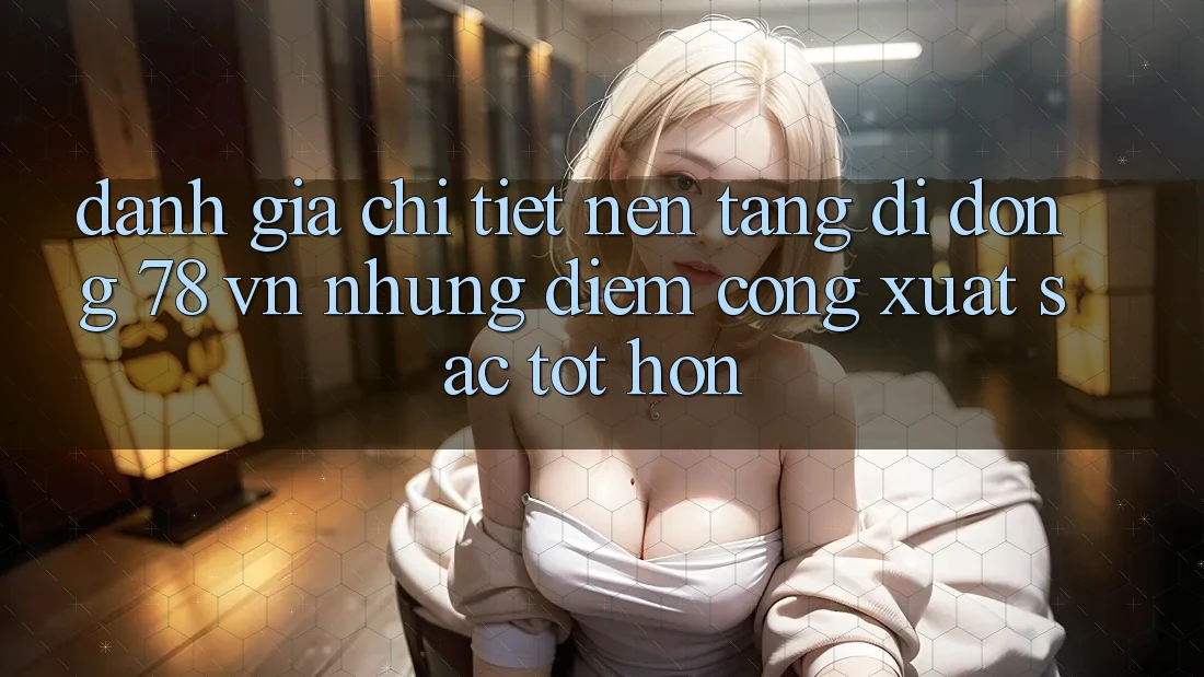 Đánh Giá Chi Tiết Nền tảng di động 78 vn: Những Điểm Cộng Xuất sắc tốt hơn