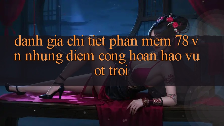 Đánh Giá Chi Tiết Phần mềm 78 vn: Những Điểm Cộng Hoàn hảo vượt trội