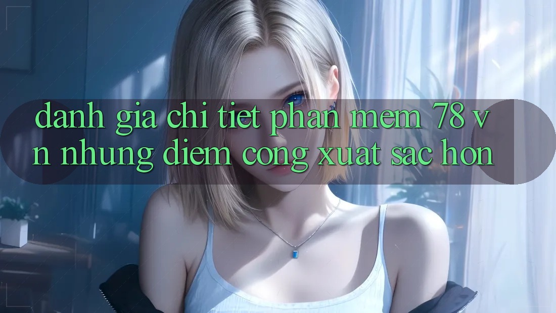 Đánh Giá Chi Tiết Phần mềm 78 vn: Những Điểm Cộng Xuất sắc hơn Đánh Giá Chi Tiết Phần mềm 78 vn: Những Điểm Cộng Xuất sắc hơn