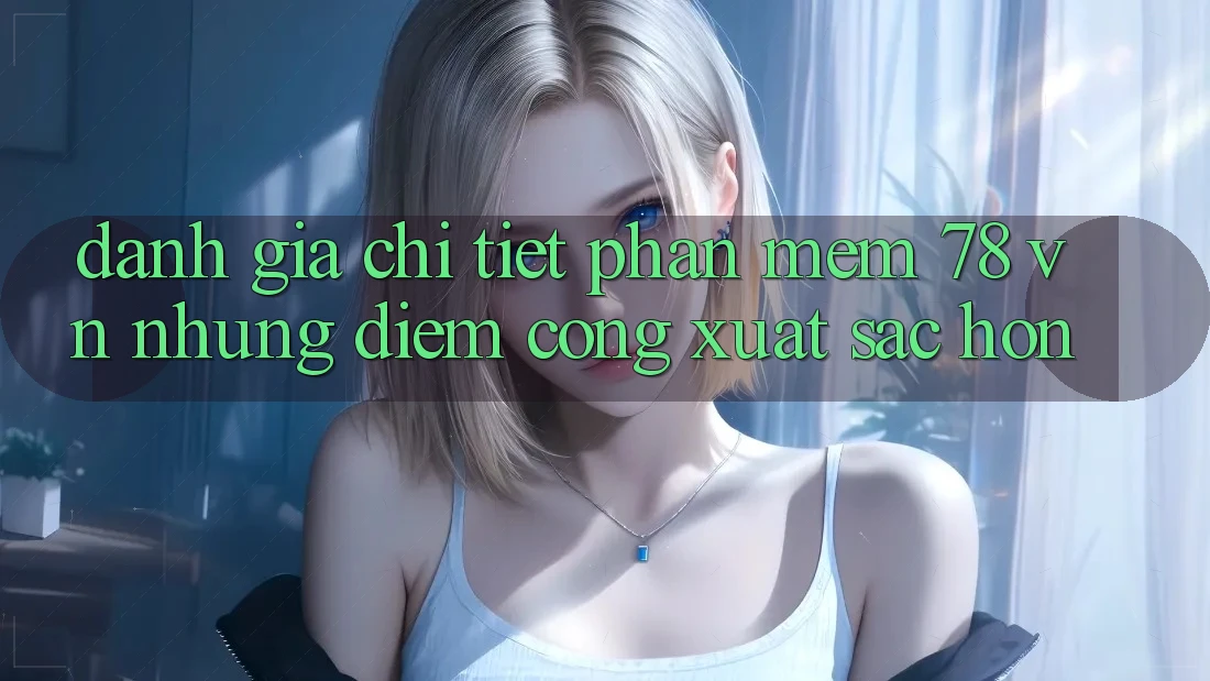 Đánh Giá Chi Tiết Phần mềm 78 vn: Những Điểm Cộng Xuất sắc hơn