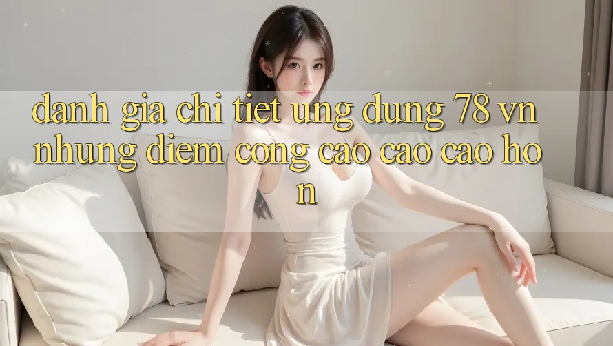 Đánh Giá Chi Tiết Ứng Dụng 78 vn: Những Điểm Cộng Cao cao cao hơn Đánh Giá Chi Tiết Ứng Dụng 78 vn: Những Điểm Cộng Cao cao cao hơn