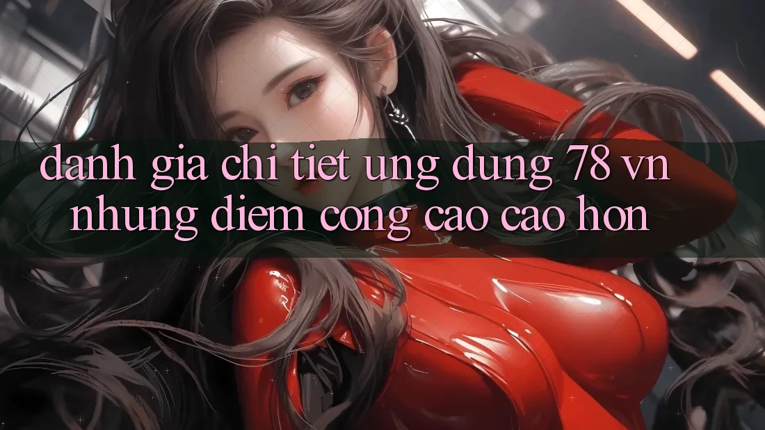 Đánh Giá Chi Tiết Ứng Dụng 78 vn: Những Điểm Cộng Cao cao hơn Đánh Giá Chi Tiết Ứng Dụng 78 vn: Những Điểm Cộng Cao cao hơn