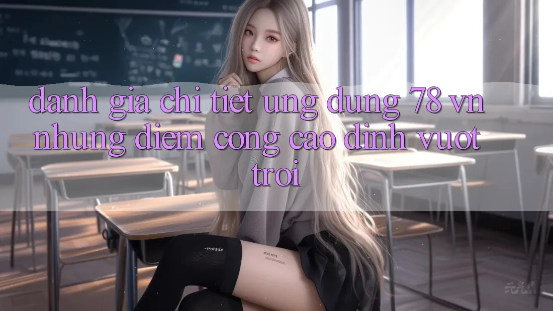 Đánh Giá Chi Tiết Ứng Dụng 78 vn: Những Điểm Cộng Cao đỉnh vượt trội