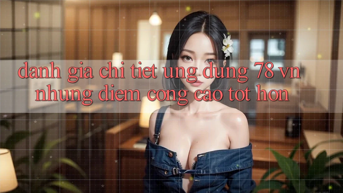 Đánh Giá Chi Tiết Ứng Dụng 78 vn: Những Điểm Cộng Cao tốt hơn