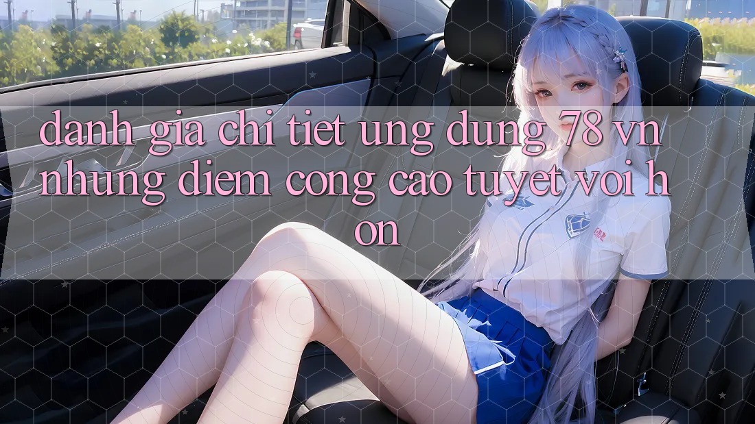 Đánh Giá Chi Tiết Ứng Dụng 78 vn: Những Điểm Cộng Cao tuyệt vời hơn