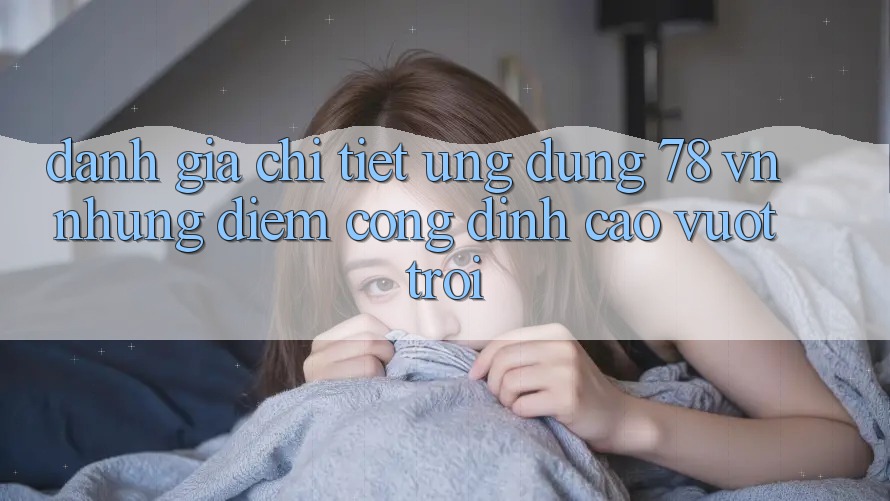 Đánh Giá Chi Tiết Ứng Dụng 78 vn: Những Điểm Cộng Đỉnh cao vượt trội