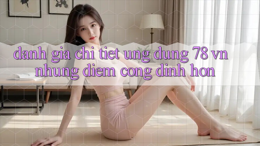 Đánh Giá Chi Tiết Ứng Dụng 78 vn: Những Điểm Cộng Đỉnh hơn