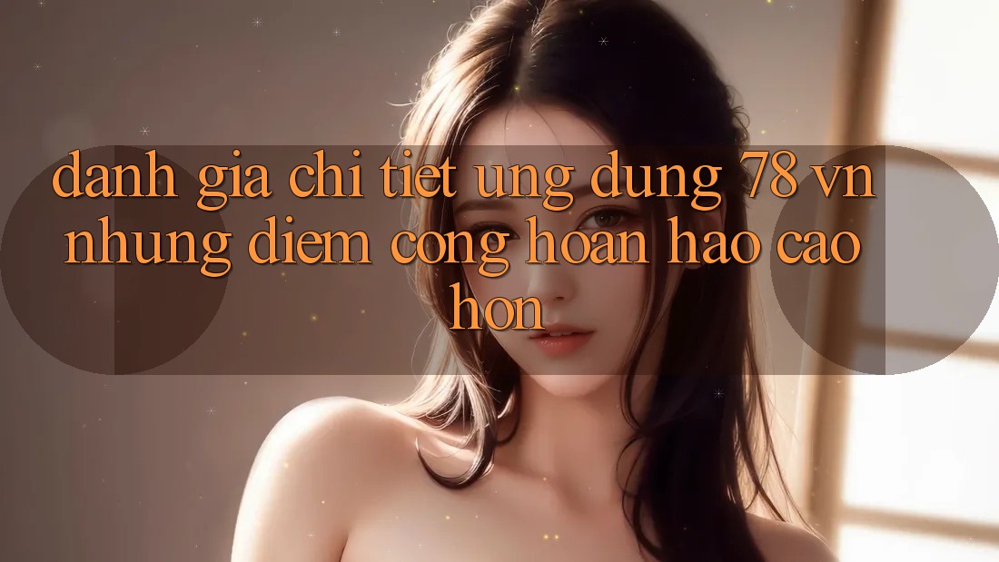 Đánh Giá Chi Tiết Ứng Dụng 78 vn: Những Điểm Cộng Hoàn hảo cao hơn
