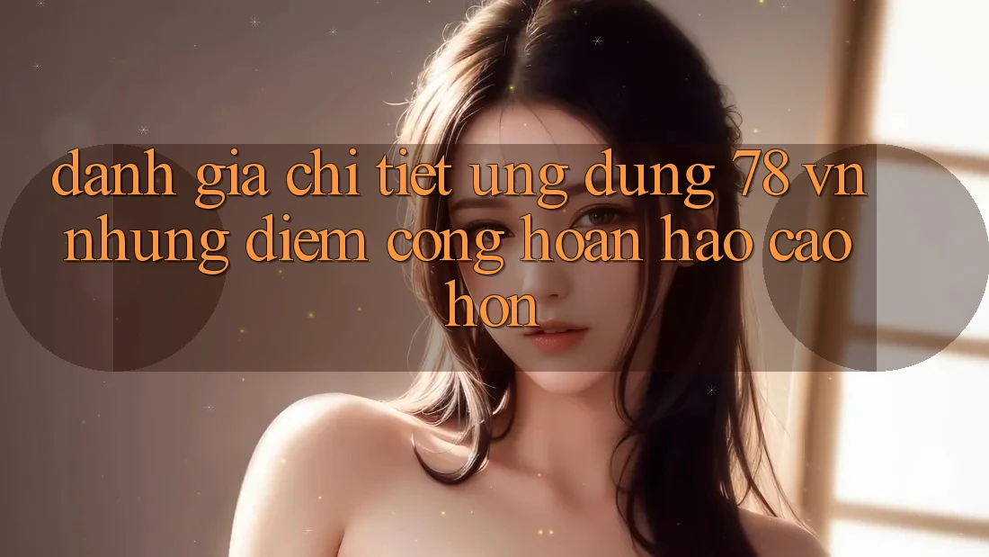 Đánh Giá Chi Tiết Ứng Dụng 78 vn: Những Điểm Cộng Hoàn hảo cao hơn