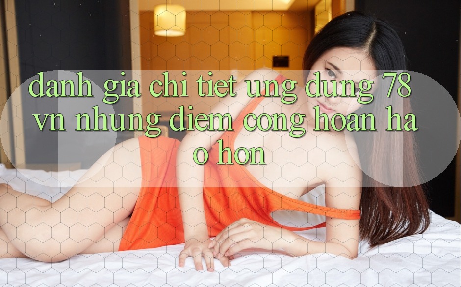 Đánh Giá Chi Tiết Ứng Dụng 78 vn: Những Điểm Cộng Hoàn hảo hơn