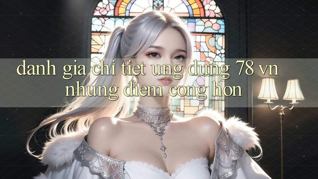 Đánh Giá Chi Tiết Ứng Dụng 78 vn: Những Điểm Cộng Hơn Đánh Giá Chi Tiết Ứng Dụng 78 vn: Những Điểm Cộng Hơn