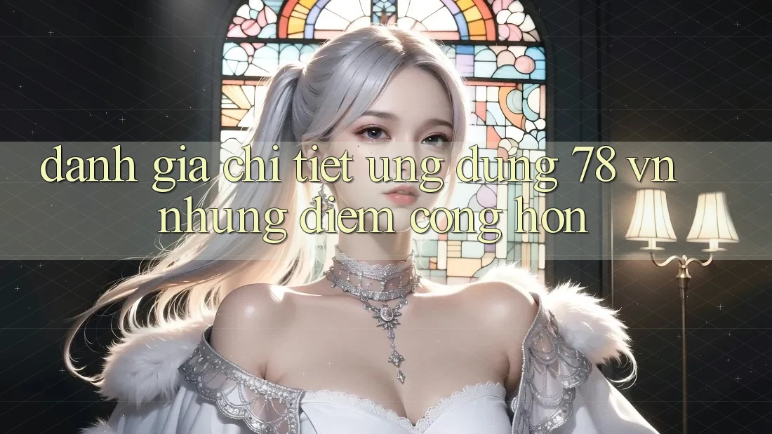 Đánh Giá Chi Tiết Ứng Dụng 78 vn: Những Điểm Cộng Hơn Đánh Giá Chi Tiết Ứng Dụng 78 vn: Những Điểm Cộng Hơn