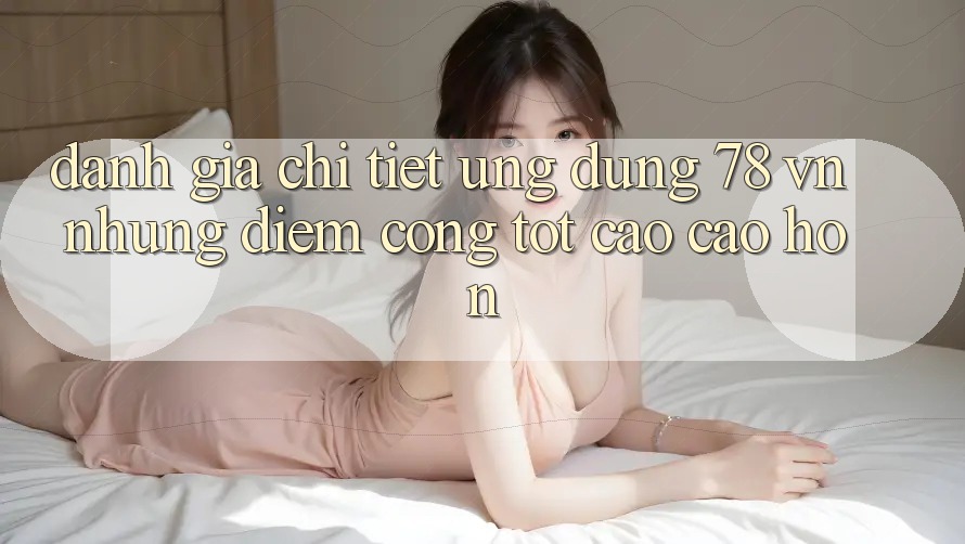 Đánh Giá Chi Tiết Ứng Dụng 78 vn: Những Điểm Cộng Tốt cao cao hơn