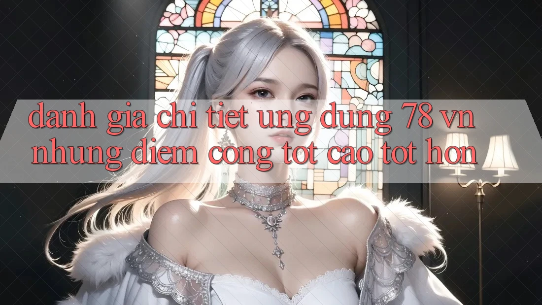 Đánh Giá Chi Tiết Ứng Dụng 78 vn: Những Điểm Cộng Tốt cao tốt hơn Đánh Giá Chi Tiết Ứng Dụng 78 vn: Những Điểm Cộng Tốt cao tốt hơn