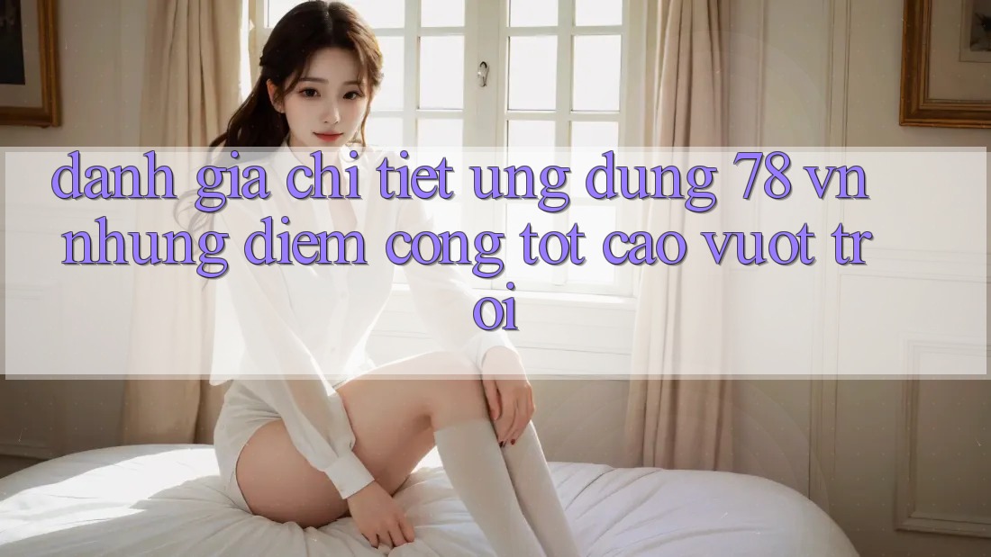 Đánh Giá Chi Tiết Ứng Dụng 78 vn: Những Điểm Cộng Tốt cao vượt trội