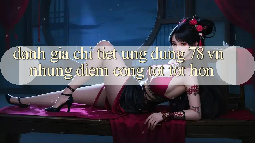 Đánh Giá Chi Tiết Ứng Dụng 78 vn: Những Điểm Cộng Tốt tốt hơn