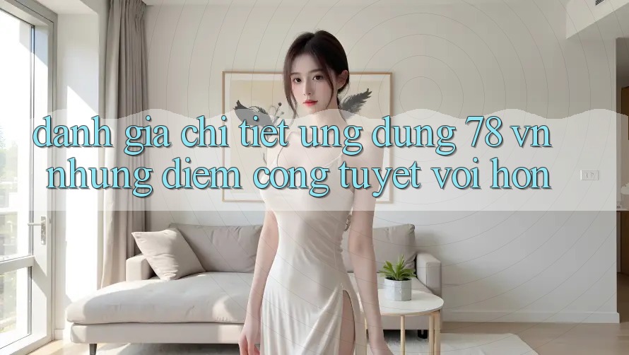 Đánh Giá Chi Tiết Ứng Dụng 78 vn: Những Điểm Cộng Tuyệt vời hơn