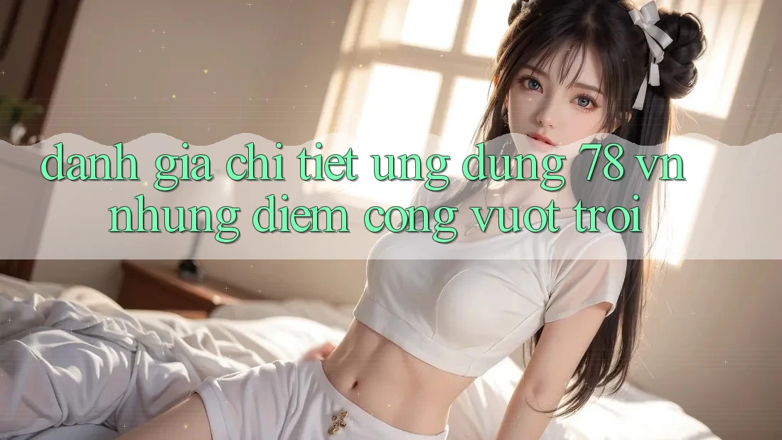 Đánh Giá Chi Tiết Ứng Dụng 78 vn: Những Điểm Cộng Vượt Trội Đánh Giá Chi Tiết Ứng Dụng 78 vn: Những Điểm Cộng Vượt Trội