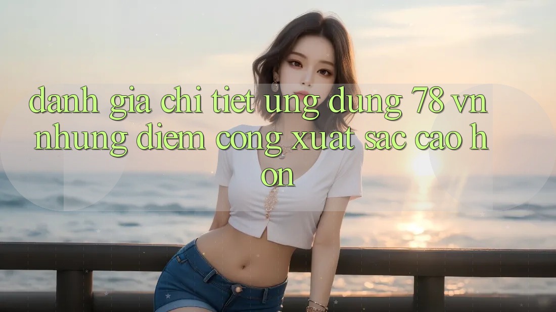 Đánh Giá Chi Tiết Ứng Dụng 78 vn: Những Điểm Cộng Xuất sắc cao hơn