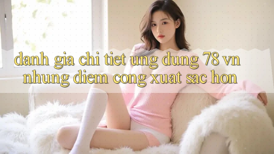 Đánh Giá Chi Tiết Ứng Dụng 78 vn: Những Điểm Cộng Xuất sắc hơn Đánh Giá Chi Tiết Ứng Dụng 78 vn: Những Điểm Cộng Xuất sắc hơn